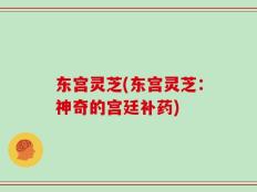 东宫灵芝(东宫灵芝：神奇的宫廷补药)