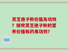 灵芝孢子粉价值及功效？探究灵芝孢子粉的营养价值和药用功效？