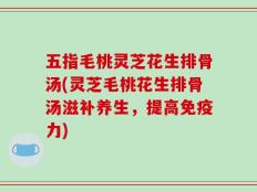 五指毛桃灵芝花生排骨汤(灵芝毛桃花生排骨汤滋补养生，提高免疫力)