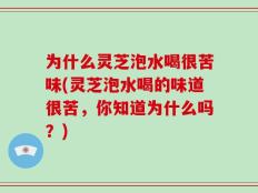 为什么灵芝泡水喝很苦味(灵芝泡水喝的味道很苦，你知道为什么吗？)