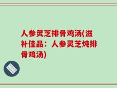 人参灵芝排骨鸡汤(滋补佳品：人参灵芝炖排骨鸡汤)
