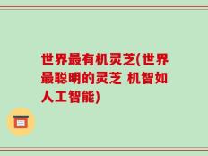 世界最有机灵芝(世界最聪明的灵芝 机智如人工智能)