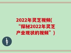 2022年灵芝视频(“探秘2022年灵芝产业现状的视频”)