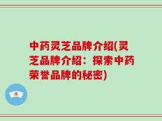 中药灵芝品牌介绍(灵芝品牌介绍：探索中药荣誉品牌的秘密)
