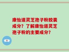 康怡道灵芝孢子粉胶囊成分？了解康怡道灵芝孢子粉的主要成分？