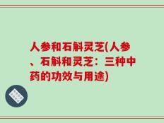 人参和石斛灵芝(人参、石斛和灵芝：三种中药的功效与用途)