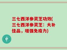 三七西洋参灵芝功效(三七西洋参灵芝：大补佳品，增强免疫力)