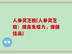 人参灵芝胶(人参灵芝胶：提高免疫力，保健佳品)