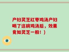 产妇灵芝红枣鸡汤产妇喝了这碗鸡汤后，效果竟如灵芝一般！)