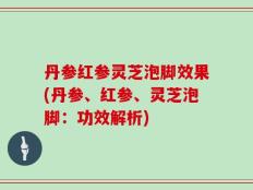 丹参红参灵芝泡脚效果(丹参、红参、灵芝泡脚：功效解析)