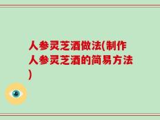 人参灵芝酒做法(制作人参灵芝酒的简易方法)