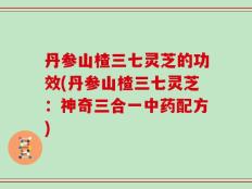 丹参山楂三七灵芝的功效(丹参山楂三七灵芝：神奇三合一中药配方)