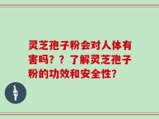 灵芝孢子粉会对人体有害吗？？了解灵芝孢子粉的功效和安全性？