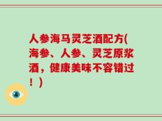 人参海马灵芝酒配方(海参、人参、灵芝原浆酒，健康美味不容错过！)