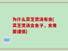 为什么灵芝煲汤有虫(灵芝煲汤含虫子，食用需谨慎)
