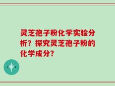 灵芝孢子粉化学实验分析？探究灵芝孢子粉的化学成分？