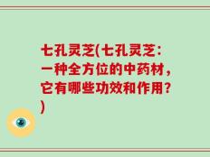 七孔灵芝(七孔灵芝：一种全方位的中药材，它有哪些功效和作用？)