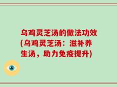 乌鸡灵芝汤的做法功效(乌鸡灵芝汤：滋补养生汤，助力免疫提升)
