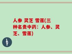 人参 灵芝 雪莲(三种名贵中药：人参、灵芝、雪莲)