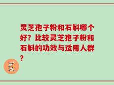 灵芝孢子粉和石斛哪个好？比较灵芝孢子粉和石斛的功效与适用人群？