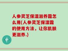 人参灵芝保湿滋养霜怎么用(人参灵芝保湿霜的使用方法，让你肌肤更滋养.)