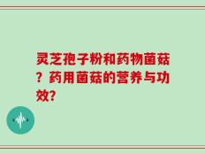 灵芝孢子粉和药物菌菇？药用菌菇的营养与功效？