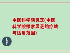 中医科学院灵芝(中医科学院探索灵芝的疗效与适用范围)
