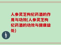 人参灵芝枸杞药酒的作用与功效(人参灵芝枸杞药酒的功效与健康益处)