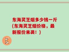 东海灵芝烟多少钱一斤(东海灵芝烟价格，最新报价来袭！)