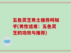 五色灵芝男士推荐吗知乎(男性适用：五色灵芝的功效与推荐)