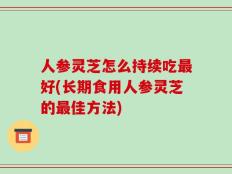 人参灵芝怎么持续吃最好(长期食用人参灵芝的最佳方法)