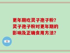更年期吃灵子孢子粉？灵子孢子粉对更年期的影响及正确食用方法？