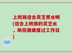 上班族适合灵芝煮水喝(适合上班族的灵芝水，助你健康度过工作日)