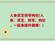 人参灵芝茯苓枸杞(人参、灵芝、茯苓、枸杞，一起来提升健康！)