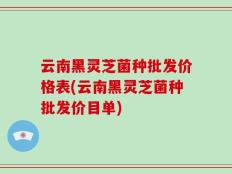 云南黑灵芝菌种批发价格表(云南黑灵芝菌种批发价目单)