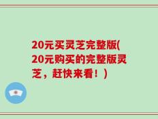 20元买灵芝完整版(20元购买的完整版灵芝，赶快来看！)