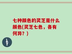 七种颜色的灵芝是什么颜色(灵芝七色，各有何异？)