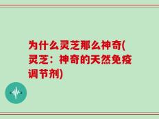 为什么灵芝那么神奇(灵芝：神奇的天然免疫调节剂)