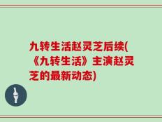 九转生活赵灵芝后续(《九转生活》主演赵灵芝的最新动态)