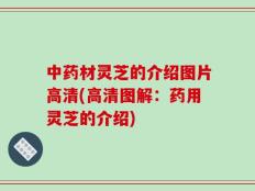 中药材灵芝的介绍图片高清(高清图解：药用灵芝的介绍)