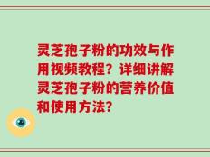 灵芝孢子粉的功效与作用视频教程？详细讲解灵芝孢子粉的营养价值和使用方法？
