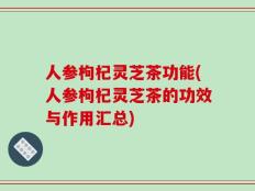 人参枸杞灵芝茶功能(人参枸杞灵芝茶的功效与作用汇总)