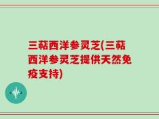 三萜西洋参灵芝(三萜西洋参灵芝提供天然免疫支持)