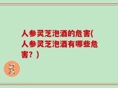 人参灵芝泡酒的危害(人参灵芝泡酒有哪些危害？)