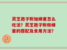 灵芝孢子粉加蜂蜜怎么吃法？灵芝孢子粉和蜂蜜的搭配及食用方法？