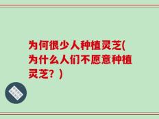 为何很少人种植灵芝(为什么人们不愿意种植灵芝？)