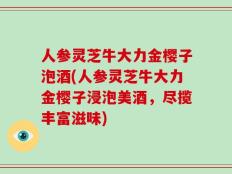 人参灵芝牛大力金樱子泡酒(人参灵芝牛大力金樱子浸泡美酒，尽揽丰富滋味)