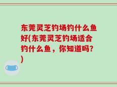 东莞灵芝钓场钓什么鱼好(东莞灵芝钓场适合钓什么鱼，你知道吗？)