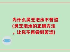 为什么灵芝泡水不苦涩(灵芝泡水的正确方法，让你不再尝到苦涩)