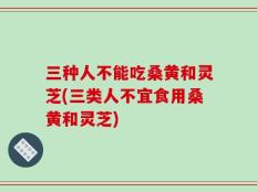 三种人不能吃桑黄和灵芝(三类人不宜食用桑黄和灵芝)